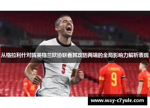 从格拉利什对阵英格兰欧协联看其攻防两端的全局影响力解析表现