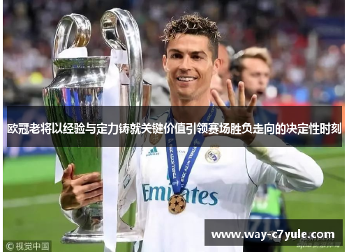 欧冠老将以经验与定力铸就关键价值引领赛场胜负走向的决定性时刻