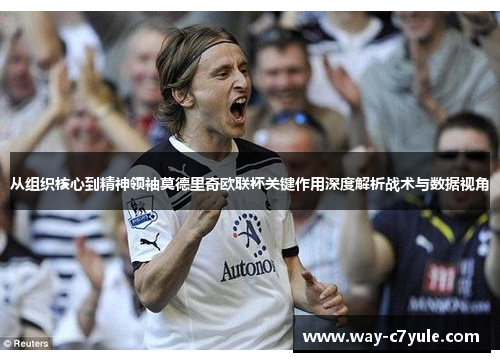 从组织核心到精神领袖莫德里奇欧联杯关键作用深度解析战术与数据视角 从组织核心到精神领袖莫德里奇欧联杯关键作用深度解析战术与数据视角