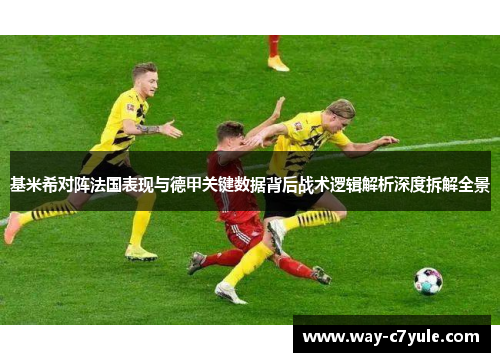 基米希对阵法国表现与德甲关键数据背后战术逻辑解析深度拆解全景