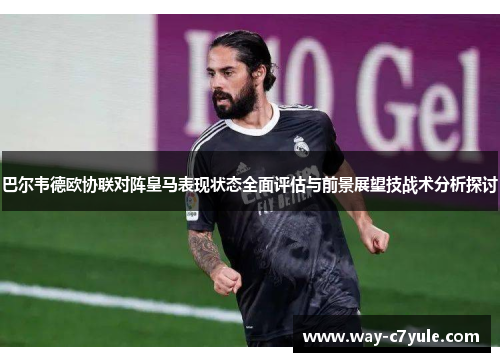 巴尔韦德欧协联对阵皇马表现状态全面评估与前景展望技战术分析探讨