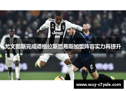 尤文图斯完成道格拉斯路易斯加盟阵容实力再提升 尤文图斯完成道格拉斯路易斯加盟阵容实力再提升
