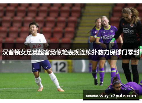汉普顿女足英超客场惊艳表现连续扑救力保球门零封