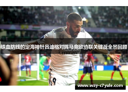 铁血防线的定海神针吕迪格对阵马竞欧协联关键战全景回顾