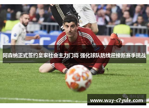 阿森纳正式签约皇家社会主力门将 强化球队防线迎接新赛季挑战