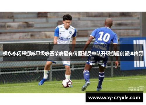 侯永永闪耀挪威甲级联赛荣膺最有价值球员率队升级挪超创留洋传奇