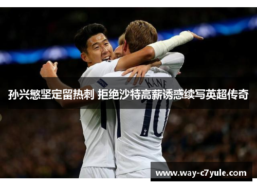 孙兴慜坚定留热刺 拒绝沙特高薪诱惑续写英超传奇