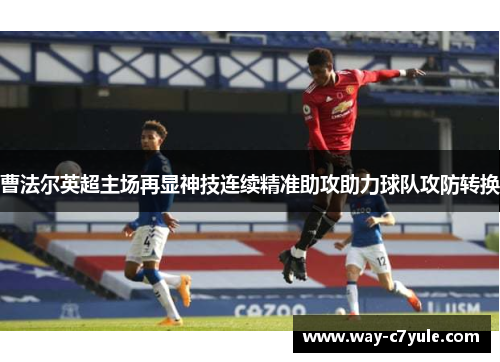 曹法尔英超主场再显神技连续精准助攻助力球队攻防转换