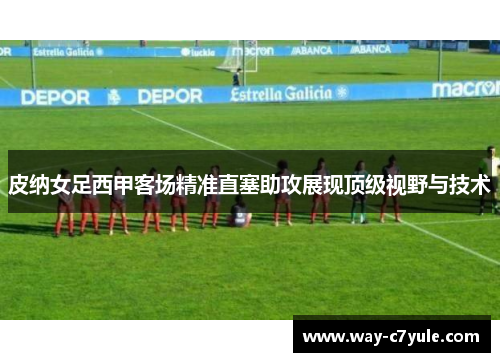 皮纳女足西甲客场精准直塞助攻展现顶级视野与技术