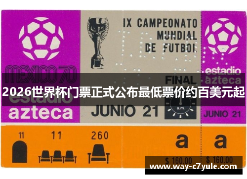 2026世界杯门票正式公布最低票价约百美元起 2026世界杯门票正式公布最低票价约百美元起