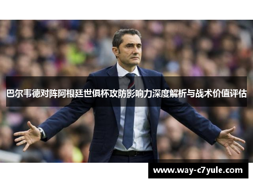 巴尔韦德对阵阿根廷世俱杯攻防影响力深度解析与战术价值评估 巴尔韦德对阵阿根廷世俱杯攻防影响力深度解析与战术价值评估