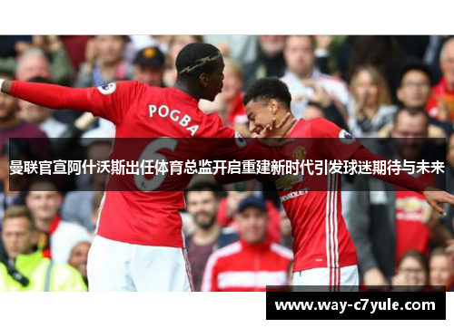 曼联官宣阿什沃斯出任体育总监开启重建新时代引发球迷期待与未来 曼联官宣阿什沃斯出任体育总监开启重建新时代引发球迷期待与未来