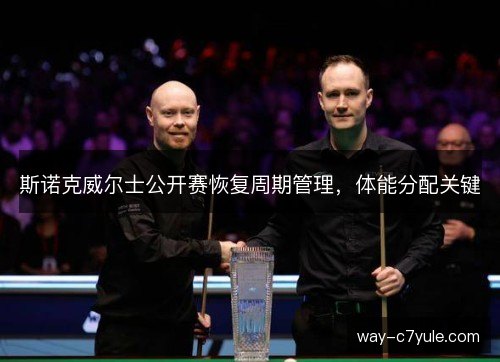 斯诺克威尔士公开赛恢复周期管理，体能分配关键