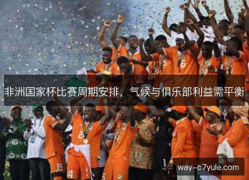 非洲国家杯比赛周期安排，气候与俱乐部利益需平衡