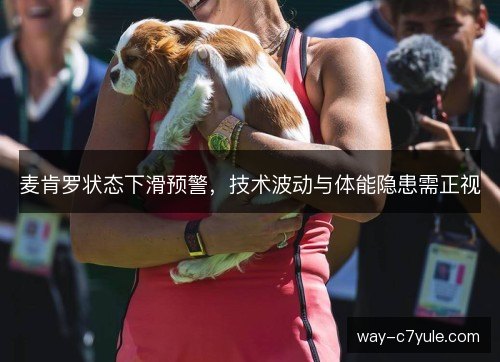 麦肯罗状态下滑预警，技术波动与体能隐患需正视
